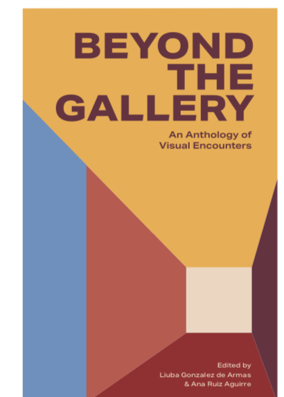 Cover of Beyond the Gallery: An Anthology of Visual Encounters. It contains the title as well as the byline 'Edited by Liuba Gonzalez de Armas & Ana Ruiz Aguirre